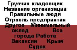 Грузчик-кладовщик › Название организации ­ Правильные люди › Отрасль предприятия ­ Другое › Минимальный оклад ­ 26 000 - Все города Работа » Вакансии   . Крым,Судак